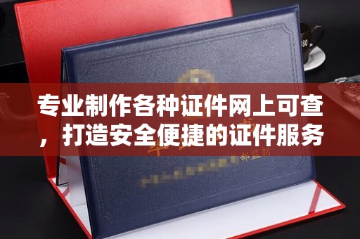 平顺专业制作各种证件网上可查，打造安全便捷的证件服务
