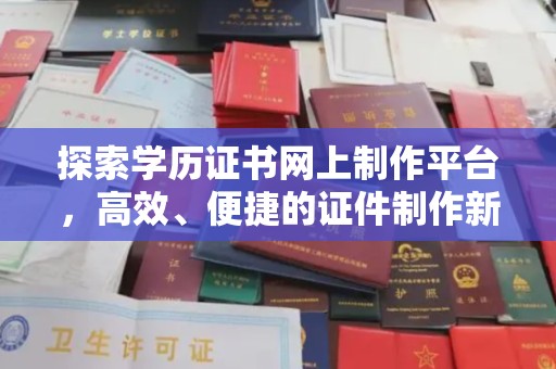 平顺探索学历证书网上制作平台，高效、便捷的证件制作新选择