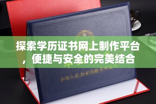 平顺探索学历证书网上制作平台，便捷与安全的完美结合