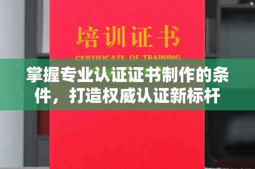平顺掌握专业认证证书制作的条件，打造权威认证新标杆