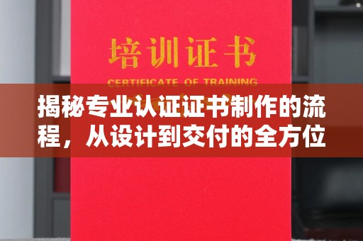 平顺揭秘专业认证证书制作的流程，从设计到交付的全方位指南