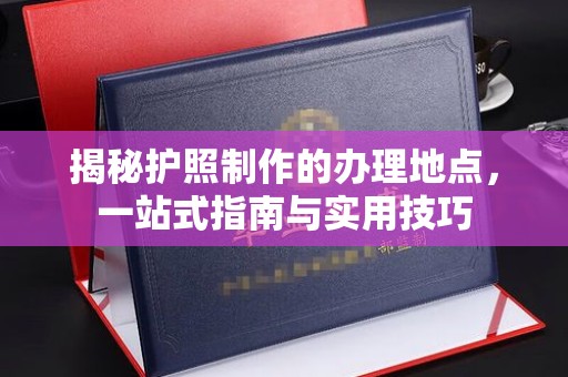 平顺揭秘护照制作的办理地点，一站式指南与实用技巧