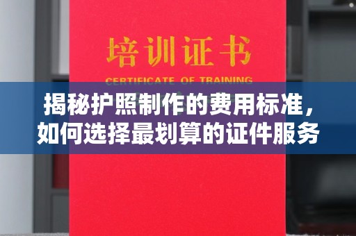 平顺揭秘护照制作的费用标准，如何选择最划算的证件服务？