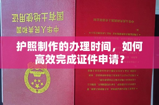 平顺护照制作的办理时间，如何高效完成证件申请？