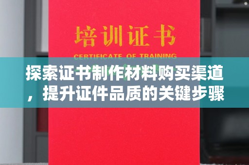 平顺探索证书制作材料购买渠道，提升证件品质的关键步骤
