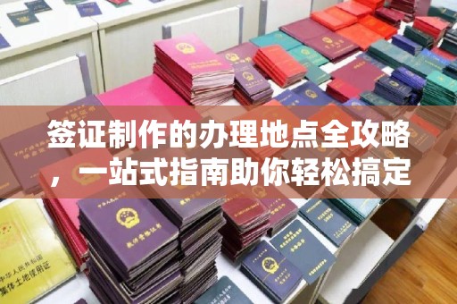 平顺签证制作的办理地点全攻略，一站式指南助你轻松搞定签证